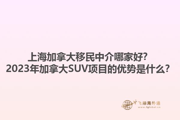 上海加拿大移民中介哪家好？2023年加拿大SUV項目的優勢是什么？