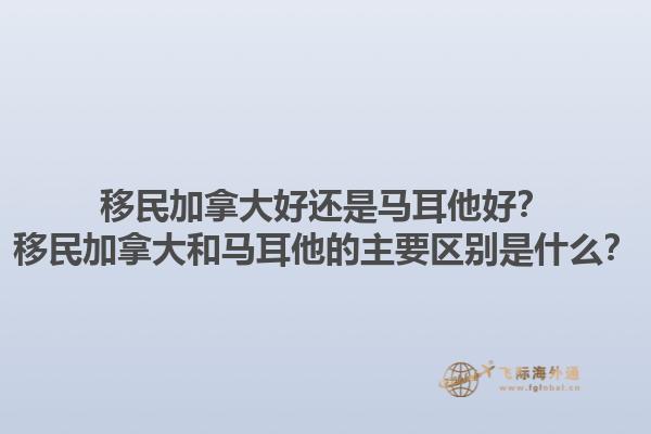 移民加拿大好還是馬耳他好？移民加拿大和馬耳他的主要區別是什么？