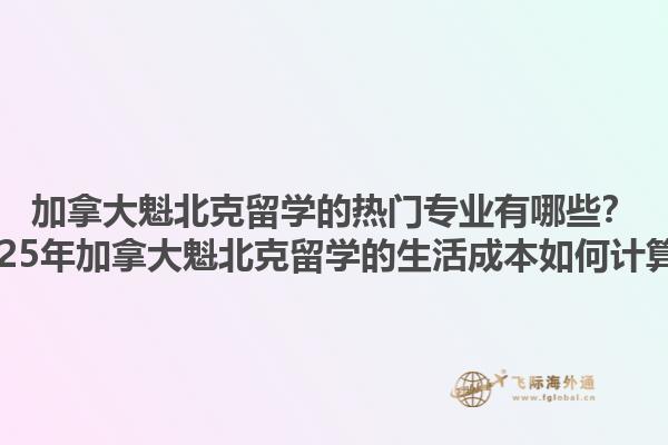 加拿大魁北克留學的熱門專業有哪些？2025年加拿大魁北克留學的生活成本如何計算？
