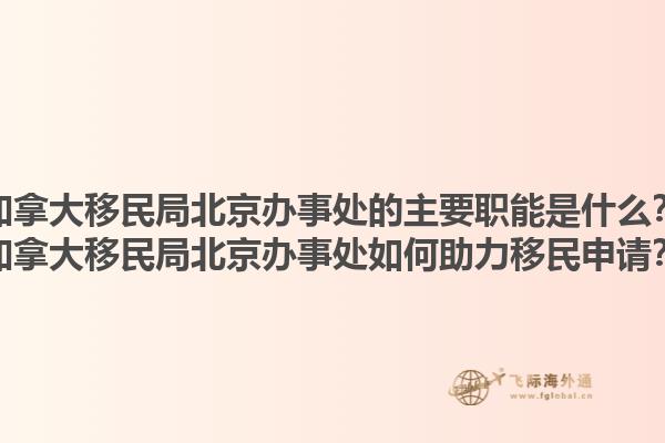 加拿大移民局北京辦事處的主要職能是什么？加拿大移民局北京辦事處如何助力移民申請？1.jpg