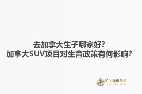 去加拿大生子哪家好？加拿大SUV項目對生育政策有何影響？1.jpg