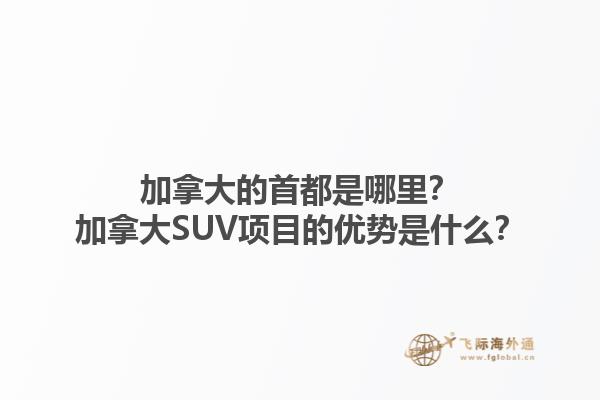 加拿大的首都是哪里？加拿大SUV項目的優勢是什么？1.jpg