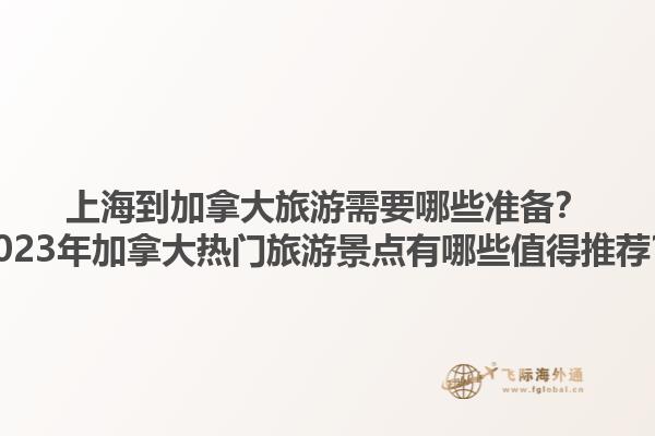 上海到加拿大旅游需要哪些準備？2023年加拿大熱門旅游景點有哪些值得推薦？