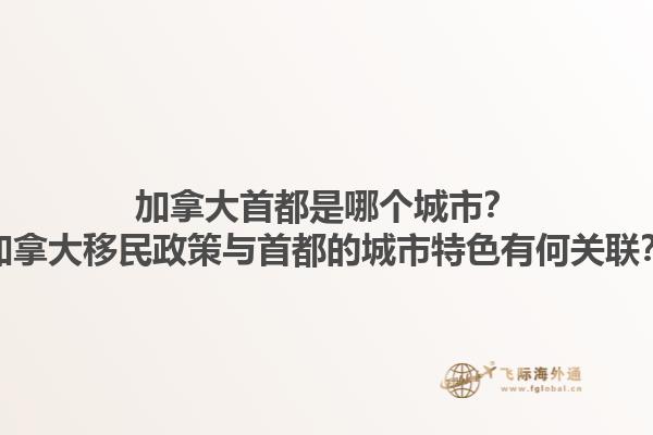 加拿大首都是哪個城市？加拿大移民政策與首都的城市特色有何關聯？
