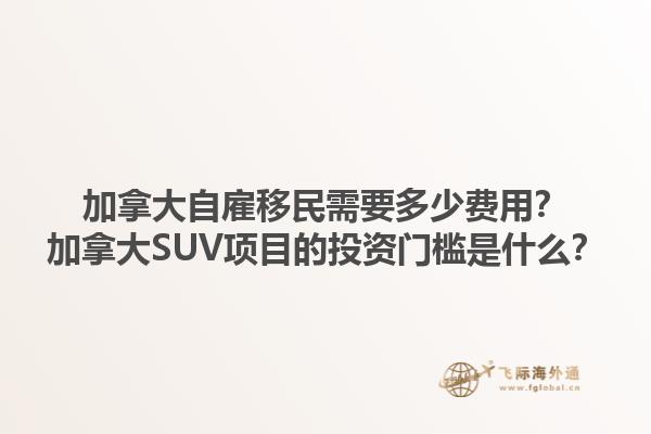 加拿大自雇移民需要多少費用？加拿大SUV項目的投資門檻是什么？