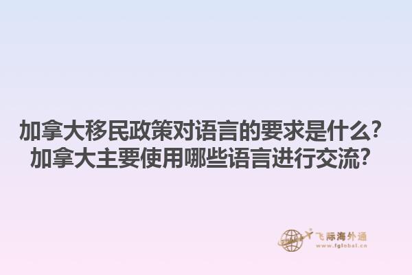 加拿大移民政策對語言的要求是什么？加拿大主要使用哪些語言進行交流？