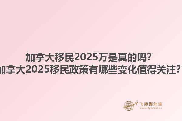 加拿大移民2025萬是真的嗎？加拿大2025移民政策有哪些變化值得關注？