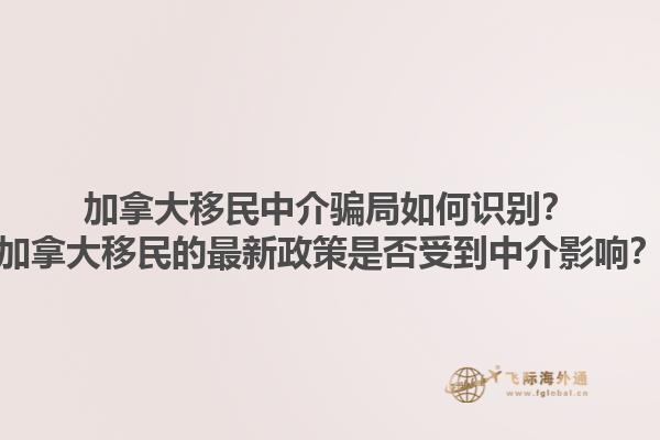 加拿大移民中介騙局如何識別？加拿大移民的最新政策是否受到中介影響？