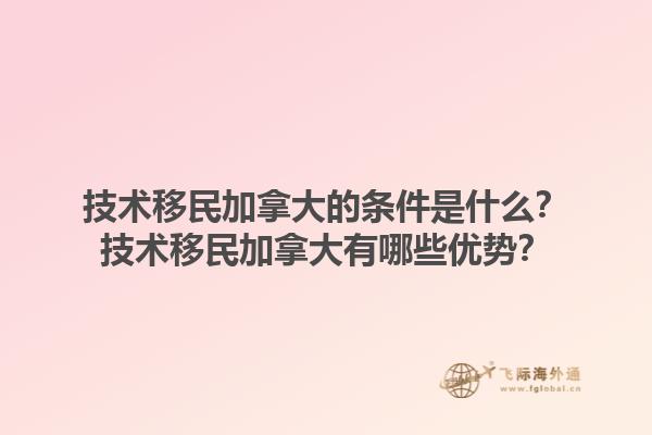技術移民加拿大的條件是什么？技術移民加拿大有哪些優勢？
