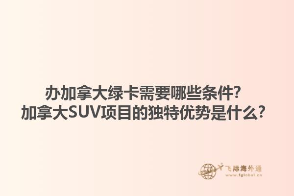 辦加拿大綠卡需要哪些條件？加拿大SUV項目的獨特優勢是什么？1.jpg