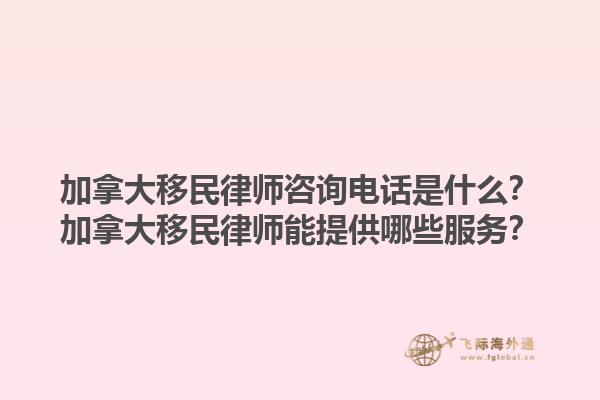 加拿大移民律師咨詢電話是什么？加拿大移民律師能提供哪些服務？1.jpg