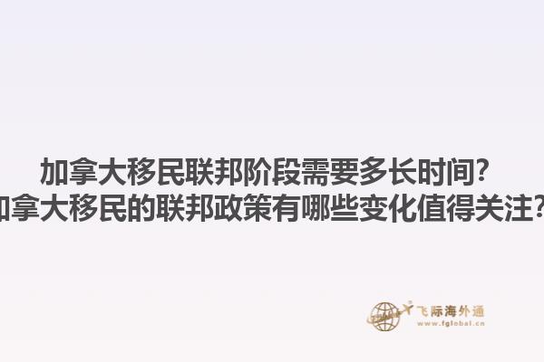 加拿大移民聯邦階段需要多長時間？加拿大移民的聯邦政策有哪些變化值得關注？