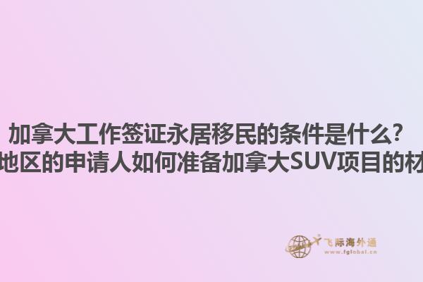加拿大工作簽證永居移民的條件是什么？黃驊地區的申請人如何準備加拿大SUV項目的材料？