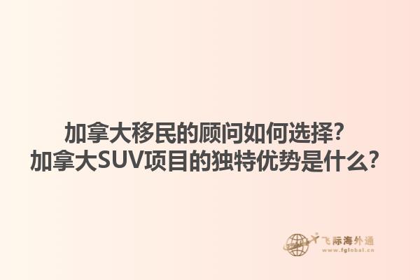 加拿大移民的顧問如何選擇？加拿大SUV項目的獨特優勢是什么？