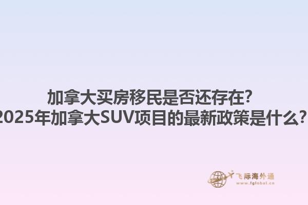 加拿大買房移民是否還存在？2025年加拿大SUV項目的最新政策是什么？