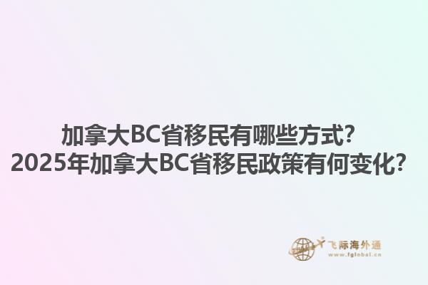 加拿大BC省移民有哪些方式？2025年加拿大BC省移民政策有何變化？