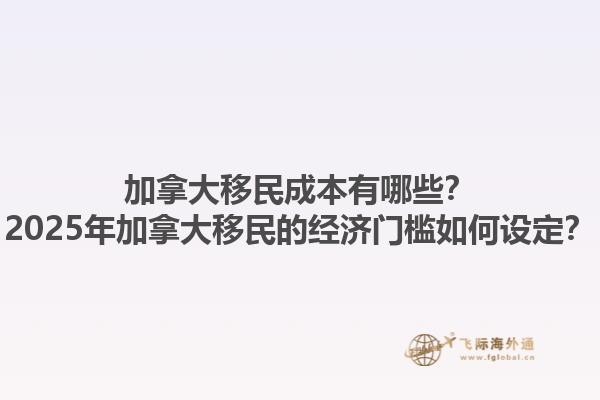 加拿大移民成本有哪些？2025年加拿大移民的經濟門檻如何設定？