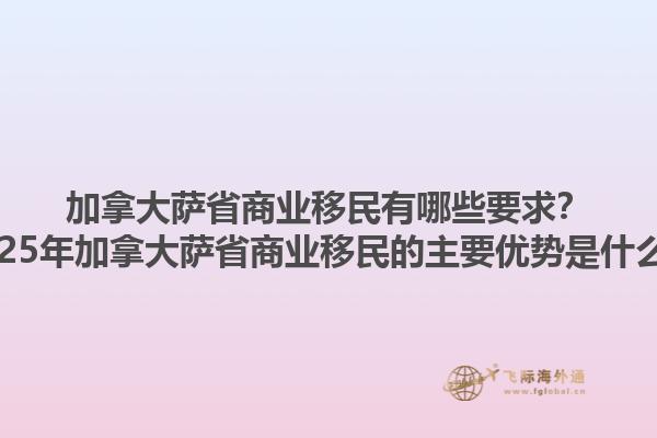 加拿大薩省商業移民有哪些要求？2025年加拿大薩省商業移民的主要優勢是什么？