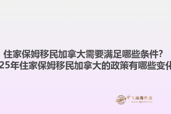 住家保姆移民加拿大需要滿足哪些條件？2025年住家保姆移民加拿大的政策有哪些變化？