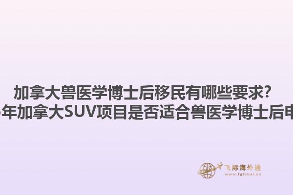 加拿大獸醫學博士后移民有哪些要求？2025年加拿大SUV項目是否適合獸醫學博士后申請？