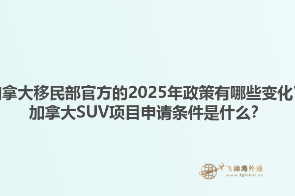 加拿大移民部官方的2025年政策有哪些變化？加拿大SUV項目申請條件是什么？