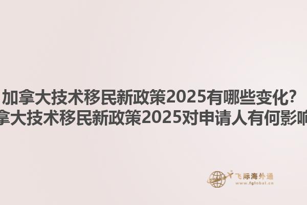 加拿大技術移民新政策2025有哪些變化？加拿大技術移民新政策2025對申請人有何影響？