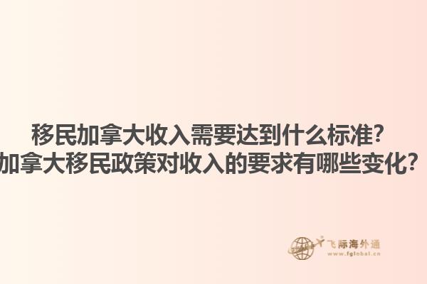 移民加拿大收入需要達到什么標準？加拿大移民政策對收入的要求有哪些變化？