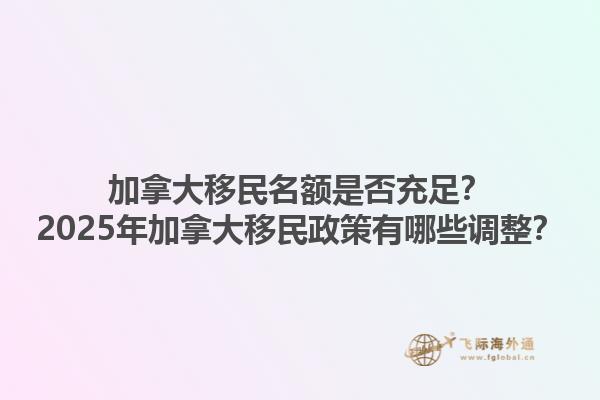 加拿大移民名額是否充足？2025年加拿大移民政策有哪些調整？