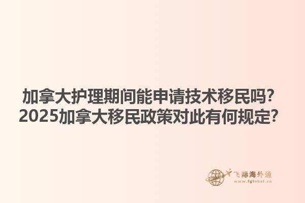 加拿大護理期間能申請技術移民嗎？2025加拿大移民政策對此有何規定？