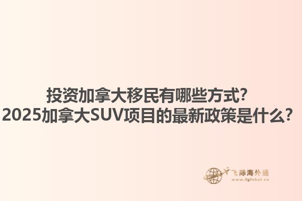 投資加拿大移民有哪些方式？2025加拿大SUV項目的最新政策是什么？