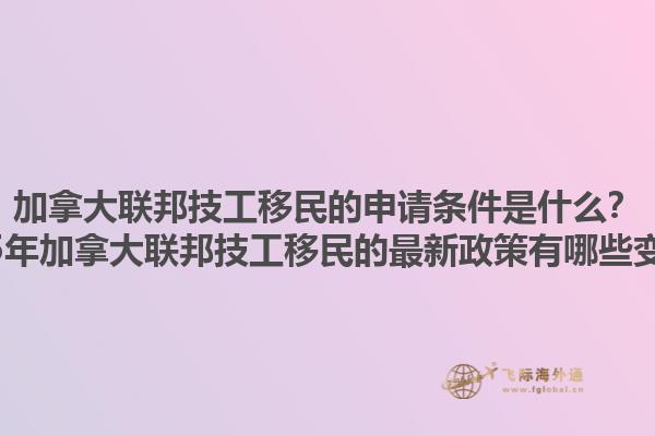 加拿大聯邦技工移民的申請條件是什么？2025年加拿大聯邦技工移民的最新政策有哪些變化？