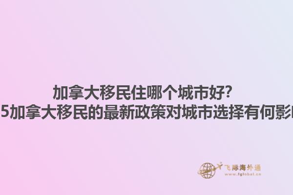 加拿大移民住哪個城市好？2025加拿大移民的最新政策對城市選擇有何影響？