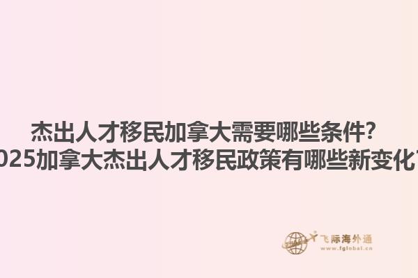 杰出人才移民加拿大需要哪些條件？2025加拿大杰出人才移民政策有哪些新變化？