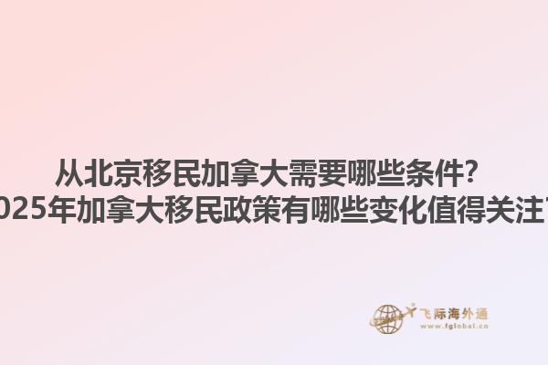 從北京移民加拿大需要哪些條件？2025年加拿大移民政策有哪些變化值得關注？