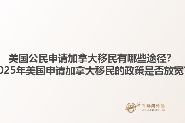 美國公民申請加拿大移民有哪些途徑？2025年美國申請加拿大移民的政策是否放寬？