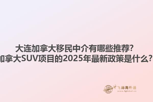大連加拿大移民中介有哪些推薦？加拿大SUV項目的2025年最新政策是什么？