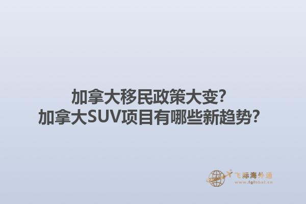 加拿大移民政策大變？加拿大SUV項目有哪些新趨勢？