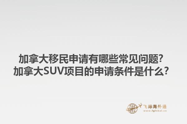 加拿大移民申請有哪些常見問題？加拿大SUV項目的申請條件是什么？