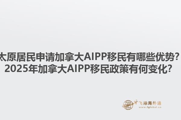 太原居民申請加拿大AIPP移民有哪些優勢？2025年加拿大AIPP移民政策有何變化？