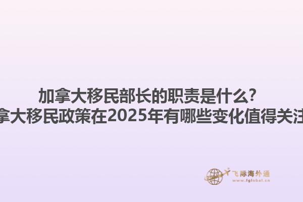 加拿大移民部長的職責是什么？加拿大移民政策在2025年有哪些變化值得關注？