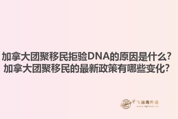 加拿大團聚移民拒驗DNA的原因是什么？加拿大團聚移民的最新政策有哪些變化？