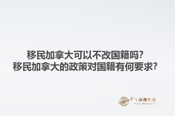 移民加拿大可以不改國籍嗎？移民加拿大的政策對國籍有何要求？