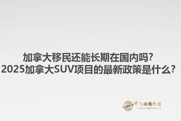 加拿大移民還能長期在國內嗎？2025加拿大SUV項目的最新政策是什么？