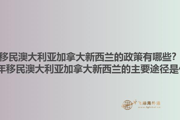 移民澳大利亞加拿大新西蘭的政策有哪些？2025年移民澳大利亞加拿大新西蘭的主要途徑是什么？