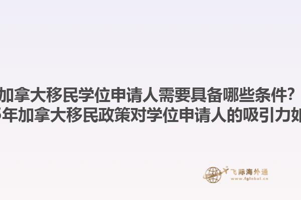 加拿大移民學位申請人需要具備哪些條件？2025年加拿大移民政策對學位申請人的吸引力如何？