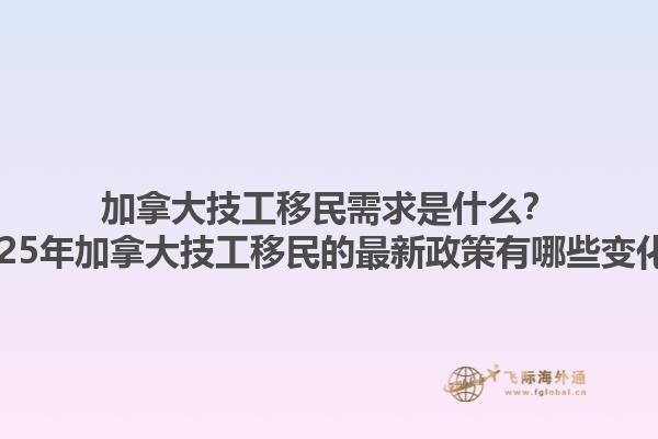 加拿大技工移民需求是什么？2025年加拿大技工移民的最新政策有哪些變化？