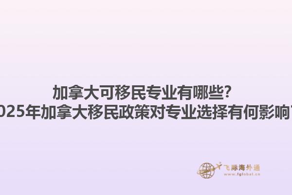 加拿大可移民專業有哪些？2025年加拿大移民政策對專業選擇有何影響？