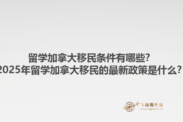 留學加拿大移民條件有哪些？2025年留學加拿大移民的最新政策是什么？