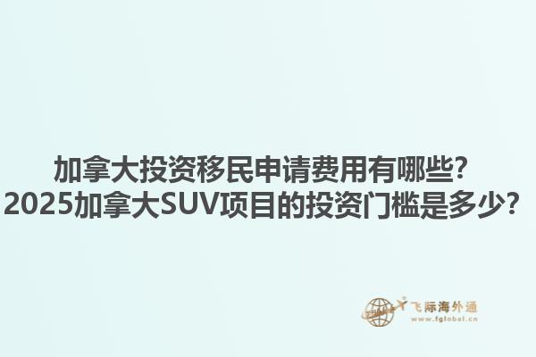 加拿大投資移民申請費用有哪些？2025加拿大SUV項目的投資門檻是多少？