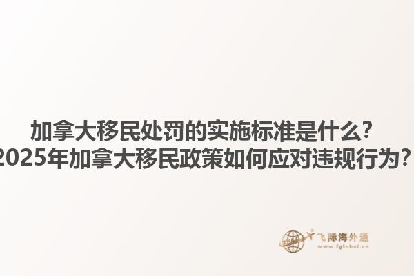 加拿大移民處罰的實施標準是什么？2025年加拿大移民政策如何應對違規行為？